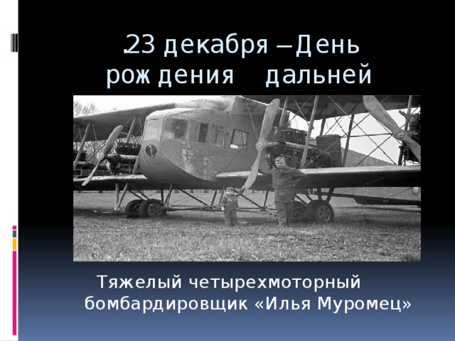 .23 декабря – День рождения дальней авиации России  Тяжелый четырехмоторный бомбардировщик «Илья Муромец»