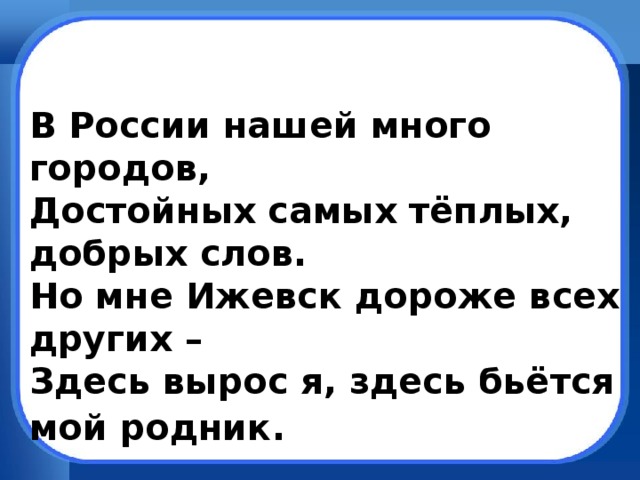 В России нашей много городов, Достойных самых тёплых, добрых слов. Но мне Ижевск дороже всех других – Здесь вырос я, здесь бьётся мой родник.    Владимир Тяптин