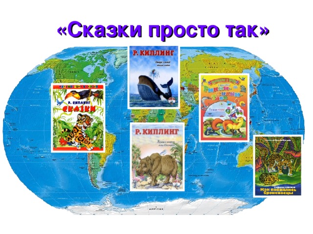 «Сказки просто так»  Редьярд Киплинг много путешествовал, посетил почти все части света, поэтому действие его сказок происходит то в Африке, то в Англии, то в Австралии, то в Америке. Сказки Киплинга - это просто шутка, но шутка, которая предлагает задуматься: откуда что взялось? Если верить автору, то: хобот у слона оттого, что?.. / его тащил за нос крокодил; верблюд получил свой горб за то, что?.. / не хотел работать и всё твердил: 