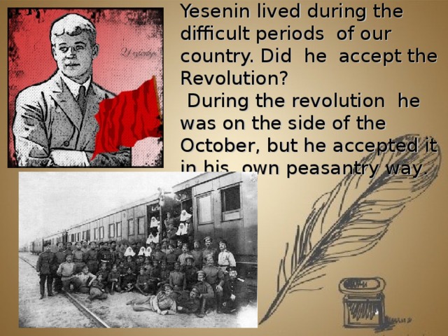 Yesenin lived during the difficult periods of our country. Did he accept the Revolution?   During the revolution he was on the side of the October, but he accepted it in his own peasantry way .         