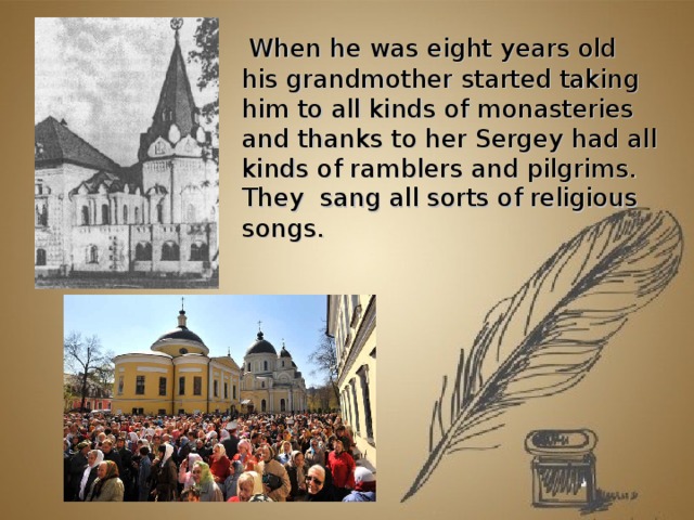           When he was eight years old his grandmother started taking him to all kinds of monasteries and thanks to her Sergey had all kinds of ramblers and pilgrims. They sang all sorts of religious songs.