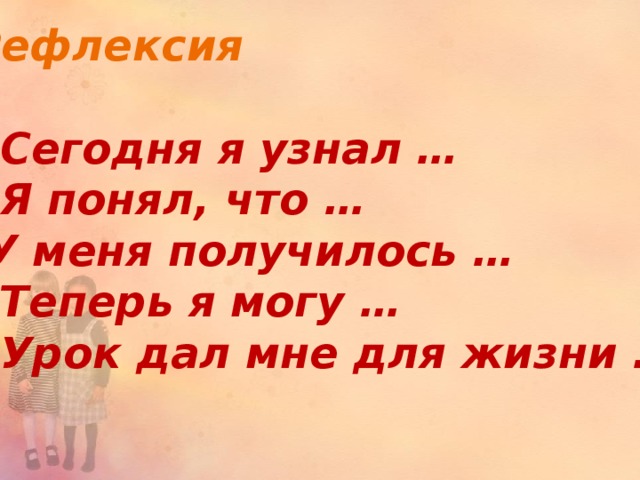 Рефлексия    Сегодня я узнал …  Я понял, что … У меня получилось …  Теперь я могу …  Урок дал мне для жизни …