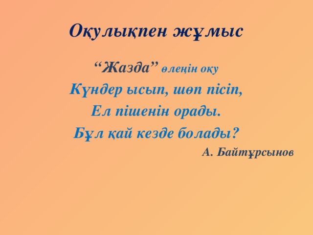 Оқулықпен жұмыс “ Жазда” өлеңін оқу Күндер ысып, шөп пісіп, Ел пішенін орады. Бұл қай кезде болады? А. Байтұрсынов