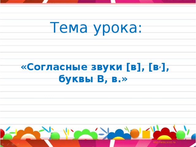 Тема урока: «Согласные звуки [в], [в , ], буквы В, в.»