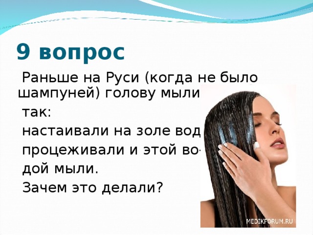 9 вопрос  Раньше на Руси (когда не было шампуней) голову мыли  так:  настаивали на золе воду,  процеживали и этой во-  дой мыли.  Зачем это делали?
