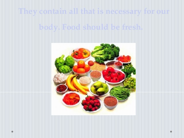 They contain all that is necessary for our body. Food should be fresh.