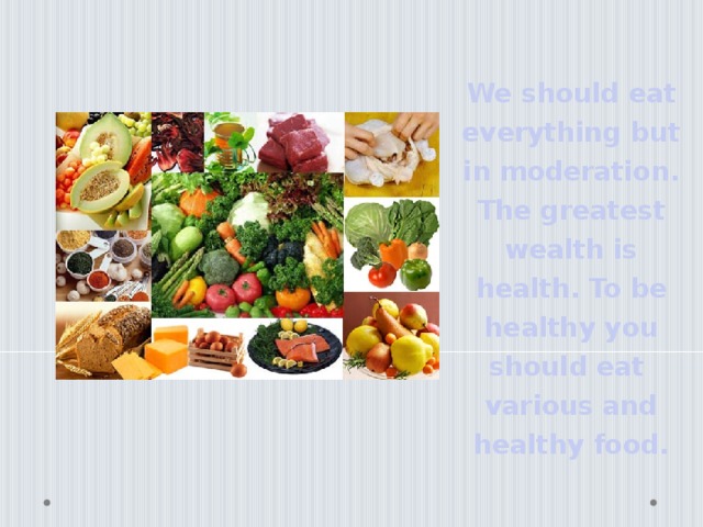 We should eat everything but in moderation. The greatest wealth is health. To be healthy you should eat various and healthy food.