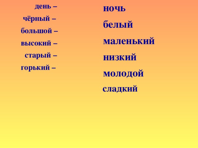 ночь  белый  маленький  низкий  молодой   сладкий   день –  чёрный –  большой –  высокий –  старый –  горький –