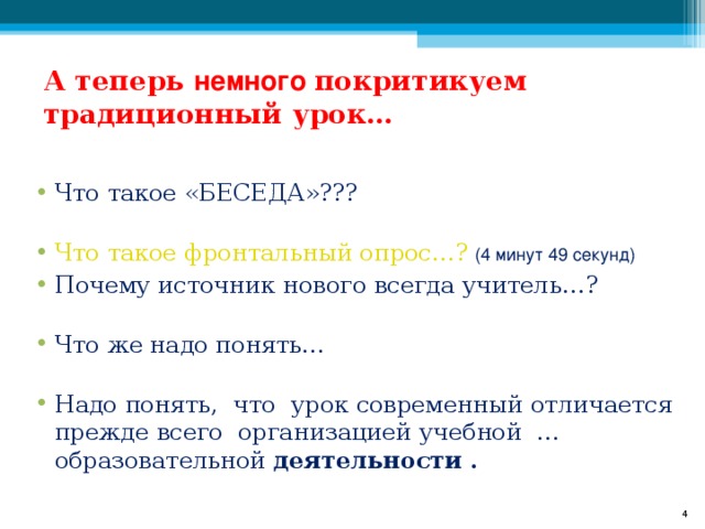 А теперь немного покритикуем традиционный урок…   Что такое «БЕСЕДА»???   Что такое фронтальный опрос…?  (4 минут 49 секунд) Почему источник нового всегда учитель…?   Что же надо понять…   Надо понять, что урок современный отличается прежде всего организацией учебной … образовательной деятельности .