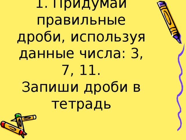 1. Придумай правильные дроби, используя данные числа: 3, 7, 11.  Запиши дроби в тетрадь