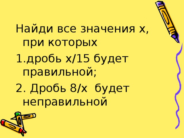 Найди все значения х, при которых дробь х / 15 будет правильной; 2. Дробь 8 / х будет неправильной