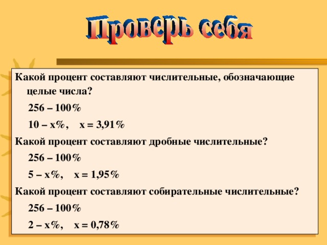 Какой процент составляют числительные, обозначающие целые числа?  256 – 100%  10 – х%, х = 3,91% Какой процент составляют дробные числительные?  256 – 100%  5 – х%, х = 1,95% Какой процент составляют собирательные числительные?  256 – 100%  2 – х%, х = 0,78%