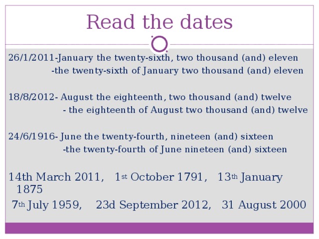 Read the dates 26/1/2011-January the twenty-sixth, two thousand (and) eleven  -the twenty-sixth of January two thousand (and) eleven 18/8/2012- August the eighteenth, two thousand (and) twelve  - the eighteenth of August two thousand (and) twelve 24/6/1916- June the twenty-fourth, nineteen (and) sixteen  -the twenty-fourth of June nineteen (and) sixteen 14th March 2011, 1 st October 1791, 13 th January 1875  7 th July 1959, 23d September 2012, 31 August 2000