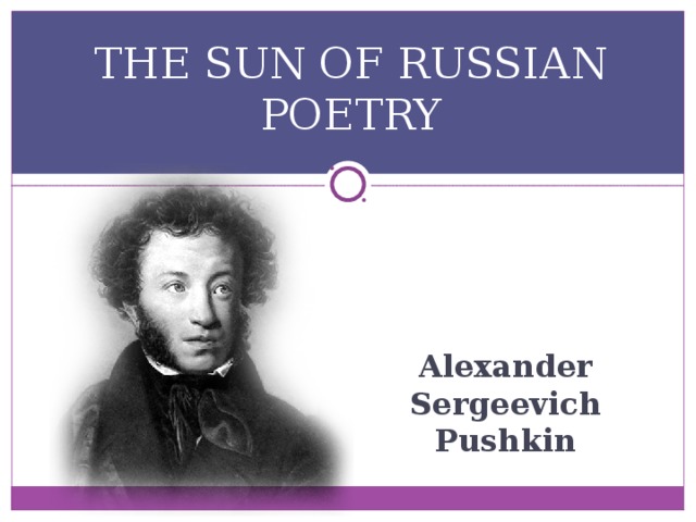 THE SUN OF RUSSIAN POETRY Alexander Sergeevich Pushkin