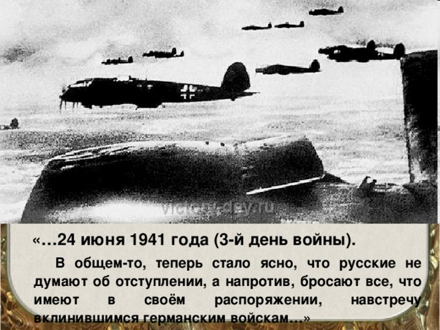 «…24 июня 1941 года (3-й день войны).  В общем-то, теперь стало ясно, что русские не думают об отступлении, а напротив, бросают все, что имеют в своём распоряжении, навстречу вклинившимся германским войскам…»