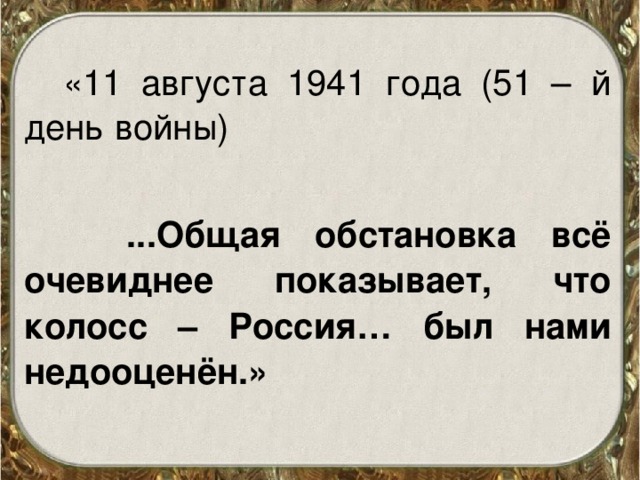 «11 августа 1941 года (51 – й день войны)  ...Общая обстановка всё очевиднее показывает, что колосс – Россия… был нами недооценён.»