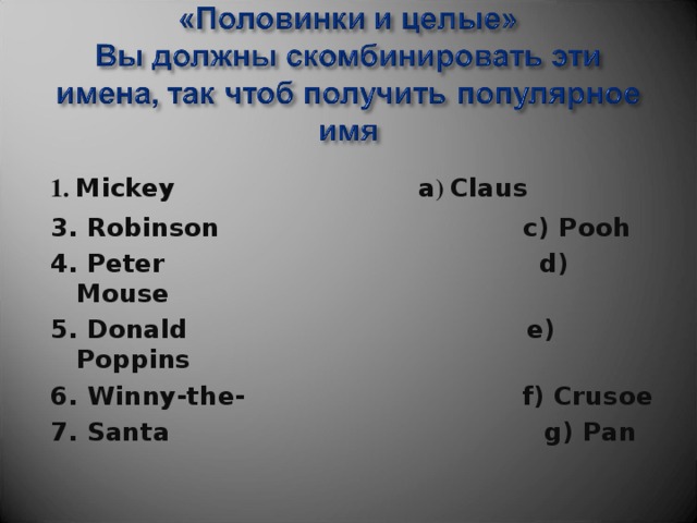 1. Mickey  a ) Claus 3. Robinson c) Pooh 4. Peter d) Mouse 5. Donald e) Poppins 6. Winny-the- f) Crusoe 7. Santa g) Pan