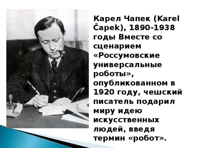 Карел Чапек (Karel Čapek), 1890-1938 годы Вместе со сценарием «Россумовские универсальные роботы», опубликованном в 1920 году, чешский писатель подарил миру идею искусственных людей, введя термин «робот».