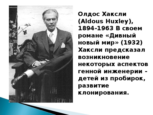 Олдос Хаксли (Aldous Huxley), 1894-1963 В своем романе «Дивный новый мир» (1932) Хаксли предсказал возникновение некоторых аспектов генной инженерии - детей из пробирок, развитие клонирования.