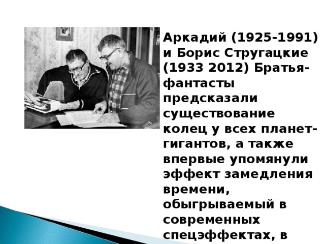 Аркадий (1925-1991) и Борис Стругацкие (1933 2012) Братья-фантасты предсказали существование колец у всех планет-гигантов, а также впервые упомянули эффект замедления времени, обыгрываемый в современных спецэффектах, в фильме «Матрица».