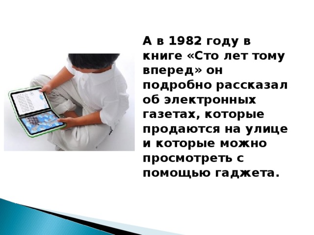 А в 1982 году в книге «Сто лет тому вперед» он подробно рассказал об электронных газетах, которые продаются на улице и которые можно просмотреть с помощью гаджета.