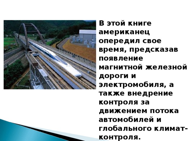 В этой книге американец опередил свое время, предсказав появление магнитной железной дороги и электромобиля, а также внедрение контроля за движением потока автомобилей и глобального климат-контроля.