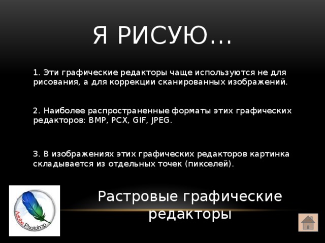 Я РИСУЮ… 1. Эти графические редакторы чаще используются не для рисования, а для коррекции сканированных изображений. 2. Наиболее распространенные форматы этих графических редакторов: BMP, PCX, GIF, JPEG. 3. В изображениях этих графических редакторов картинка складывается из отдельных точек (пикселей). Растровые графические редакторы