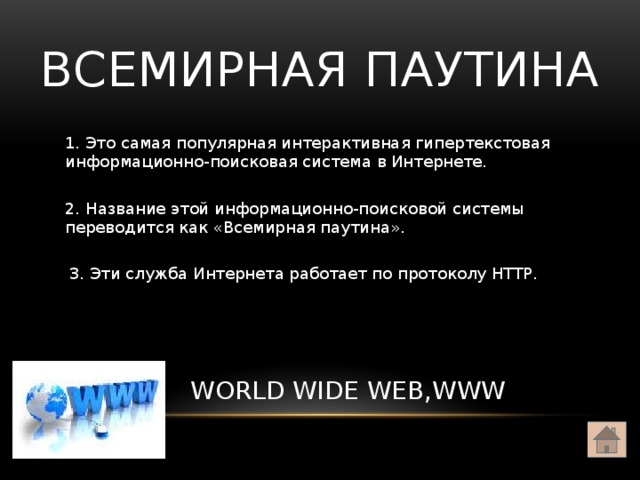 ВСЕМИРНАЯ ПАУТИНА 1. Этo самая популярная интерактивная гипертекстовая информационно-поисковая система в Интернете. 2. Название этой информационно-поисковой системы переводится как «Всемирная паутина». 3. Эти служба Интернета работает по протоколу HTTP. WORLD WIDE WEB,WWW
