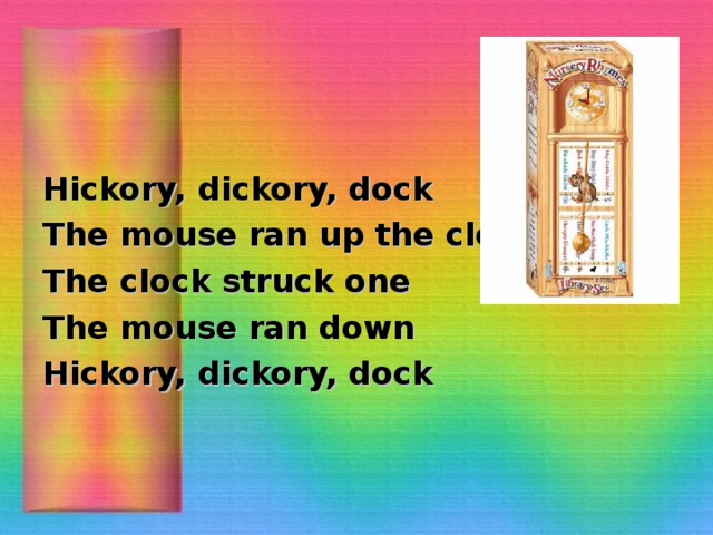 Hickory, dickory, dock The mouse ran up the clock The clock struck one The mouse ran down Hickory, dickory, dock