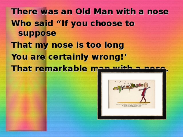 There was an Old Man with a nose Who said “If you choose to suppose That my nose is too long You are certainly wrong!’ That remarkable man with a nose.