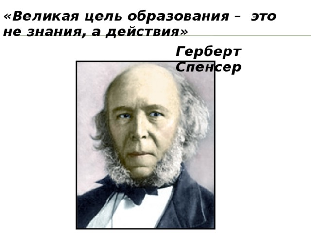 «Великая цель образования – это не знания, а действия» Герберт Спенсер