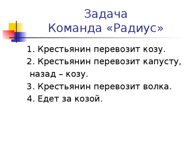 Задача  Команда «Радиус» 1. Крестьянин перевозит козу. 2. Крестьянин перевозит капусту,  назад – козу. 3. Крестьянин перевозит волка. 4. Едет за козой.