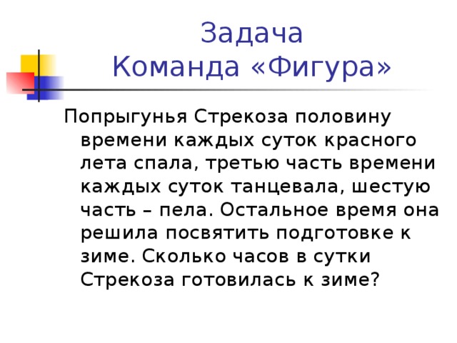 Задача  Команда «Фигура» Попрыгунья Стрекоза половину времени каждых суток красного лета спала, третью часть времени каждых суток танцевала, шестую часть – пела. Остальное время она решила посвятить подготовке к зиме. Сколько часов в сутки Стрекоза готовилась к зиме?