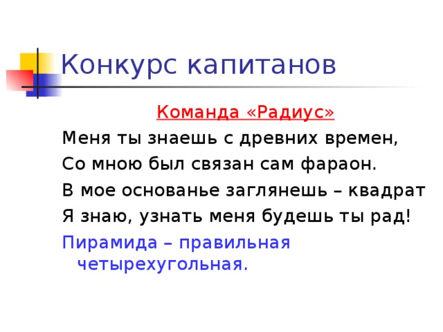 Конкурс капитанов Команда «Радиус» Меня ты знаешь с древних времен, Со мною был связан сам фараон. В мое основанье заглянешь – квадрат Я знаю, узнать меня будешь ты рад! Пирамида – правильная четырехугольная.