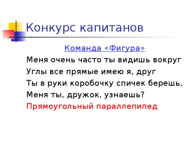 Конкурс капитанов Команда «Фигура» Меня очень часто ты видишь вокруг Углы все прямые имею я, друг Ты в руки коробочку спичек берешь, Меня ты, дружок, узнаешь? Прямоугольный параллепипед