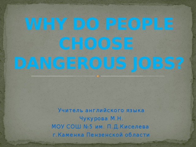 WHY DO PEOPLE CHOOSE  DANGEROUS JOBS? Учитель английского языка Чукурова М.Н. МОУ СОШ №5 им. П.Д.Киселева г.Каменка Пензенской области