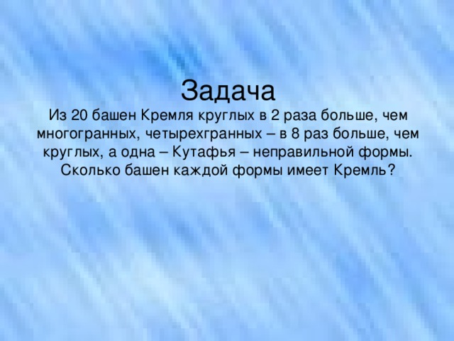 Задача  Из 20 башен Кремля круглых в 2 раза больше, чем многогранных, четырехгранных – в 8 раз больше, чем круглых, а одна – Кутафья – неправильной формы. Сколько башен каждой формы имеет Кремль?