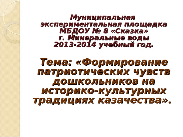 Муниципальная экспериментальная площадка МБДОУ № 8 «Сказка»  г. Минеральные воды  2013-2014 учебный год.   Тема: «Формирование патриотических чувств дошкольников на историко-культурных традициях казачества».