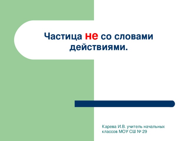 Частица не со словами действиями. Карева И.В. учитель начальных классов МОУ СШ № 29