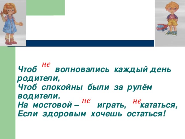 Чтоб волновались каждый день родители,  Чтоб спокойны были за рулём водители.  На мостовой – играть, кататься,  Если здоровым хочешь остаться! не не не