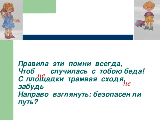 Правила эти помни всегда,  Чтоб случилась с тобою беда!  С площадки трамвая сходя, забудь  Направо взглянуть: безопасен ли путь? не не