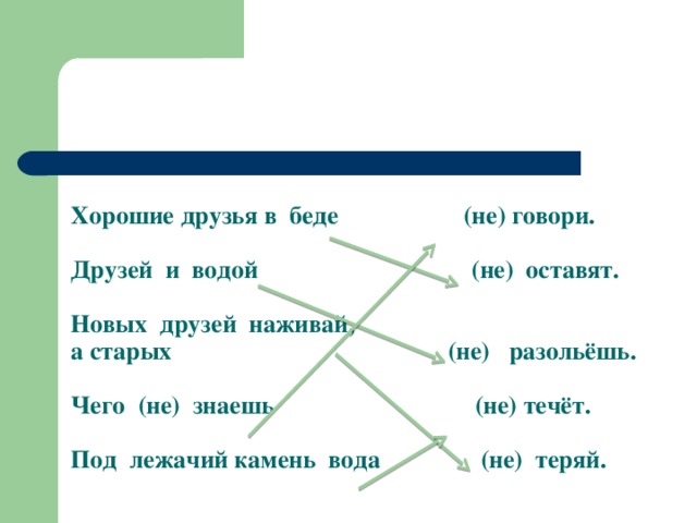 Хорошие друзья в беде (не) говори.   Друзей и водой (не) оставят.   Новых друзей наживай,  а старых (не) разольёшь.   Чего (не) знаешь (не) течёт.   Под лежачий камень вода (не) теряй.