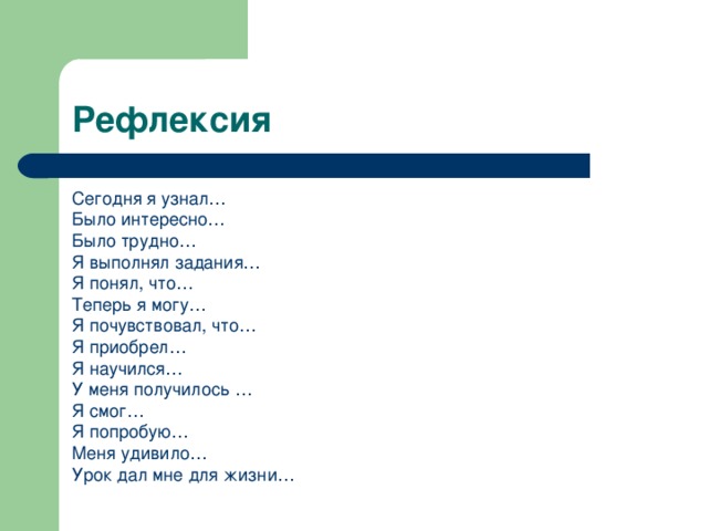 Рефлексия Сегодня я узнал… Было интересно… Было трудно… Я выполнял задания… Я понял, что… Теперь я могу… Я почувствовал, что… Я приобрел… Я научился… У меня получилось … Я смог… Я попробую… Меня удивило… Урок дал мне для жизни…