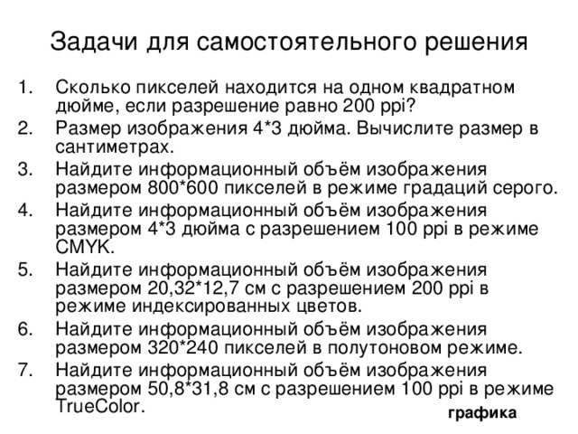 Характеристики устройств ввода-вывода Разрешение устройства ввода-вывода – количество точек на единицу длины,  которое может быть изображено или распознано устройством. Измеряется в точках на дюйм ( dpi – dots per inch). Точка – минимальный элемент, который может быть отображён монитором или принтером. Очень часто точки путают с пикселями .    Пиксель – минимальный элемент изображения.  Точка – минимальный элемент устройства  ввода-вывода. графика