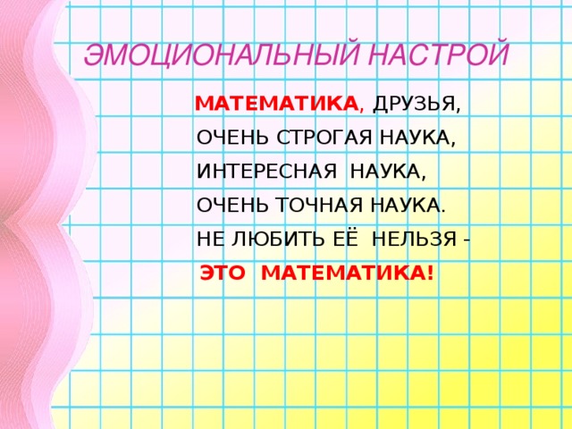 ЭМОЦИОНАЛЬНЫЙ НАСТРОЙ  МАТЕМАТИКА ,  ДРУЗЬЯ,  ОЧЕНЬ СТРОГАЯ НАУКА,  ИНТЕРЕСНАЯ НАУКА,  ОЧЕНЬ ТОЧНАЯ НАУКА.  НЕ ЛЮБИТЬ ЕЁ НЕЛЬЗЯ -  ЭТО МАТЕМАТИКА!