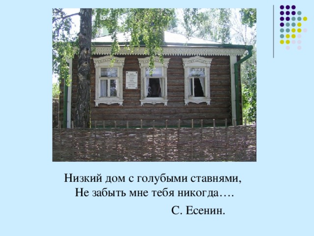 Низкий дом с голубыми ставнями,  Не забыть мне тебя никогда….  С. Есенин.