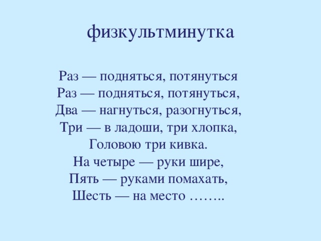 физкультминутка Раз — подняться, потянуться Раз — подняться, потянуться, Два — нагнуться, разогнуться, Три — в ладоши, три хлопка, Головою три кивка. На четыре — руки шире, Пять — руками помахать, Шесть — на место ……..