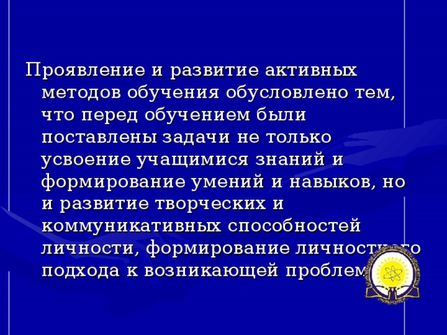 Проявление и развитие активных методов обучения обусловлено тем, что перед обучением были поставлены задачи не только усвоение учащимися знаний и формирование умений и навыков, но и развитие творческих и коммуникативных способностей личности, формирование личностного подхода к возникающей проблеме.