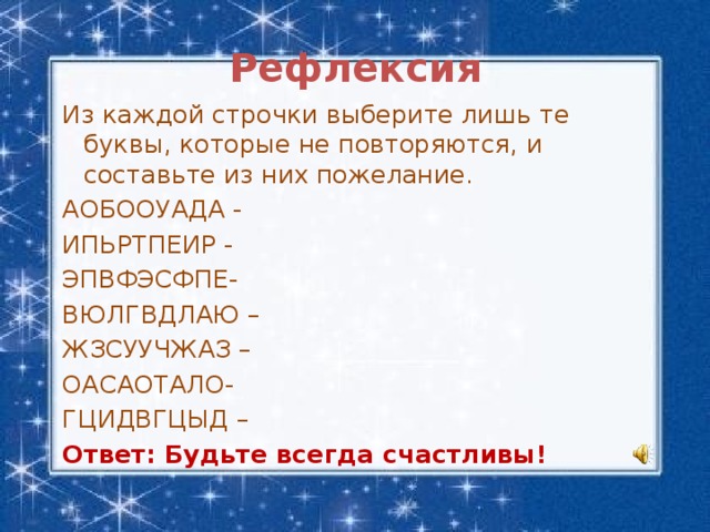 Рефлексия Из каждой строчки выберите лишь те буквы, которые не повторяются, и составьте из них пожелание. АОБООУАДА - ИПЬРТПЕИР - ЭПВФЭСФПЕ- ВЮЛГВДЛАЮ – ЖЗСУУЧЖАЗ – ОАСАОТАЛО- ГЦИДВГЦЫД – Ответ: Будьте всегда счастливы!