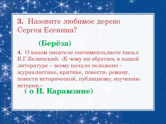 3. Назовите любимое дерево Сергея Есенина? (Берёза) 4. О каком писателе сентименталисте писал В.Г.Белинский: «К чему ни обратись в нашей литературе – всему начало положено - журналистике, критике, повести- роману, повести исторической, публицизму, изучению истории.» ( о Н. Карамзине)